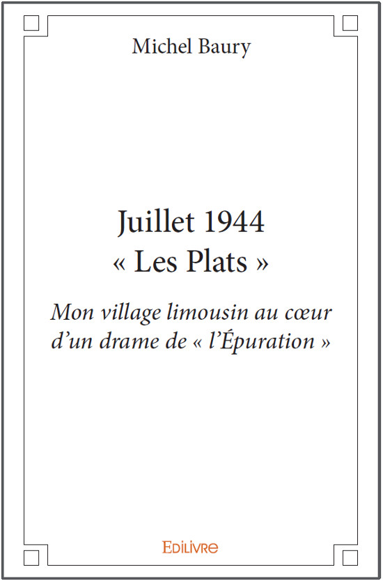 JUILLET 1944 – « LES PLATS » Mon village limousin au coeur d’un drame de l’épuration Michel Baury